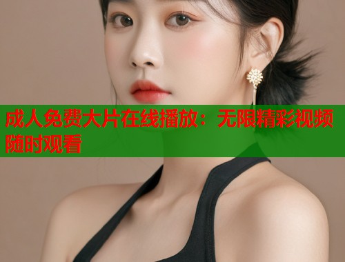 成人免费大片在线播放：无限精彩视频随时观看