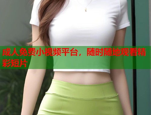 成人免费小视频平台，随时随地观看精彩短片  第2张
