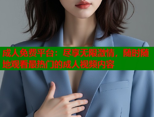 成人免费平台：尽享无限激情，随时随地观看最热门的成人视频内容  第2张