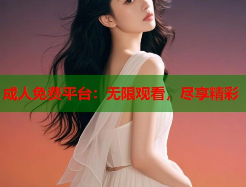 成人免费平台：无限观看，尽享精彩