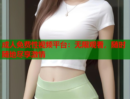 成人免费性视频平台：无限观看，随时随地尽享激情  第1张