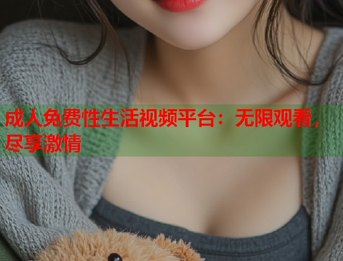 成人免费性生活视频平台：无限观看，尽享激情