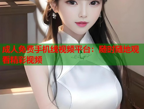 成人免费手机线视频平台：随时随地观看精彩视频  第2张