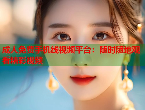 成人免费手机线视频平台：随时随地观看精彩视频