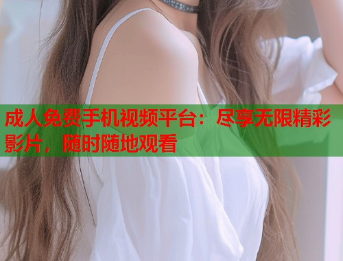 成人免费手机视频平台：尽享无限精彩影片，随时随地观看  第2张
