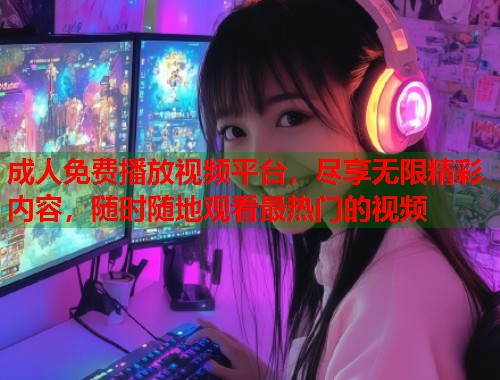 成人免费播放视频平台，尽享无限精彩内容，随时随地观看最热门的视频