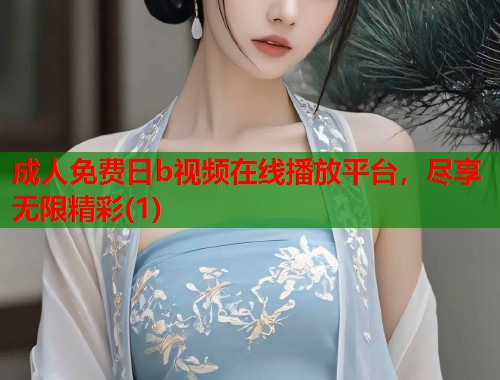 成人免费日b视频在线播放平台，尽享无限精彩(1)