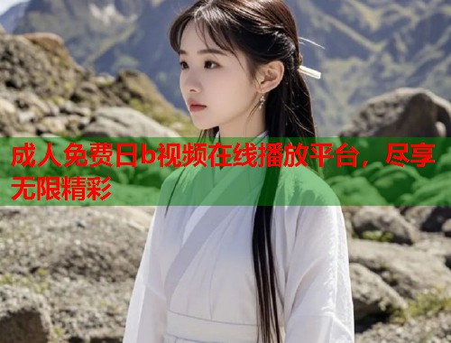 成人免费日b视频在线播放平台，尽享无限精彩