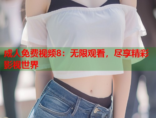 成人免费视频8：无限观看，尽享精彩影视世界