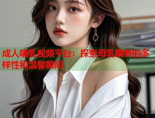 成人哺乳视频平台：探索母乳喂养的多样性和温馨瞬间
