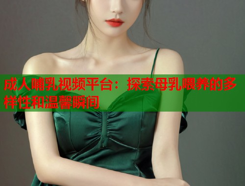 成人哺乳视频平台：探索母乳喂养的多样性和温馨瞬间  第2张