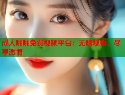 成人啪啪免费视频平台：无限观看，尽享激情
