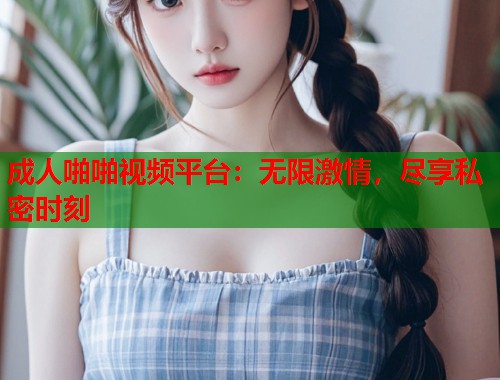 成人啪啪视频平台：无限激情，尽享私密时刻  第2张
