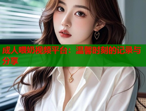 成人喂奶视频平台：温馨时刻的记录与分享  第1张