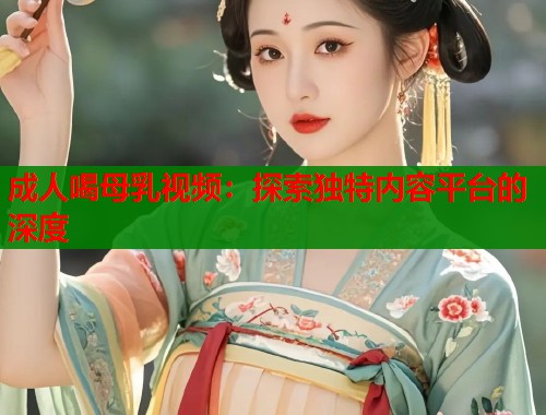 成人喝母乳视频：探索独特内容平台的深度