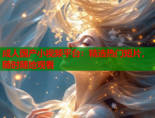 成人国产小视频平台：精选热门短片，随时随地观看  第2张
