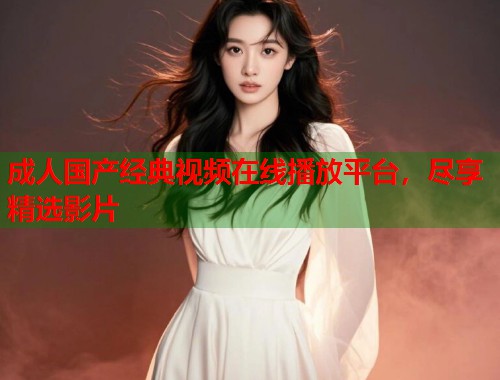 成人国产经典视频在线播放平台，尽享精选影片