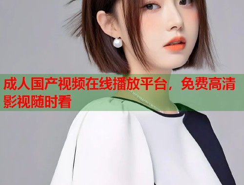 成人国产视频在线播放平台，免费高清影视随时看  第1张