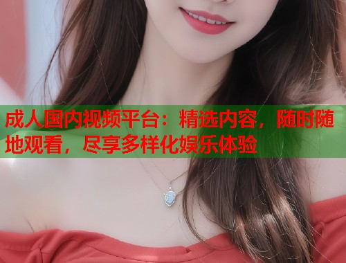 成人国内视频平台：精选内容，随时随地观看，尽享多样化娱乐体验