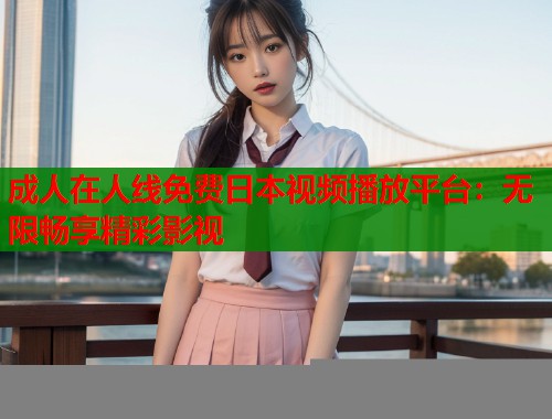 成人在人线免费日本视频播放平台：无限畅享精彩影视