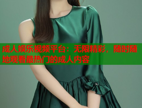 成人娱乐视频平台：无限精彩，随时随地观看最热门的成人内容