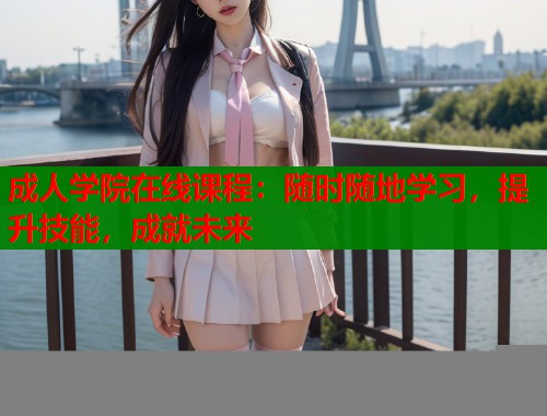 成人学院在线课程：随时随地学习，提升技能，成就未来