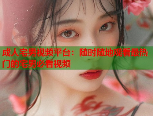 成人宅男视频平台：随时随地观看最热门的宅男必看视频