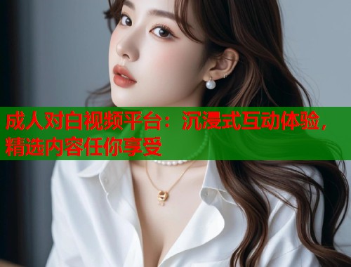 成人对白视频平台：沉浸式互动体验，精选内容任你享受  第2张