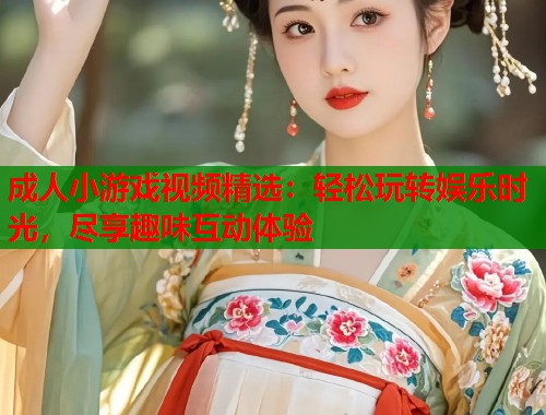 成人小游戏视频精选：轻松玩转娱乐时光，尽享趣味互动体验