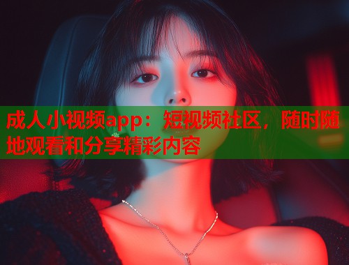成人小视频app：短视频社区，随时随地观看和分享精彩内容