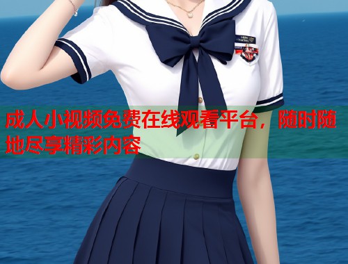 成人小视频免费在线观看平台，随时随地尽享精彩内容