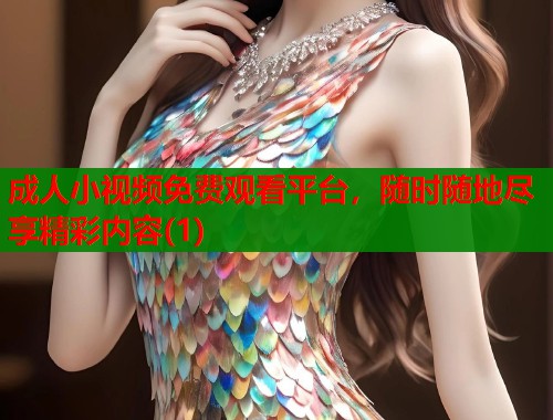 成人小视频免费观看平台，随时随地尽享精彩内容(1)