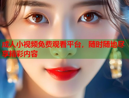 成人小视频免费观看平台，随时随地尽享精彩内容