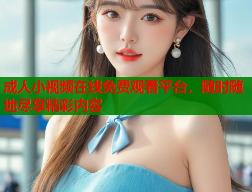 成人小视频在线免费观看平台，随时随地尽享精彩内容