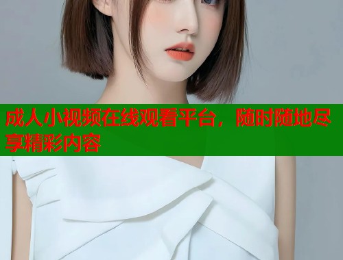 成人小视频在线观看平台，随时随地尽享精彩内容  第1张