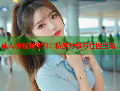 成人小视频平台：私密分享与社区互动