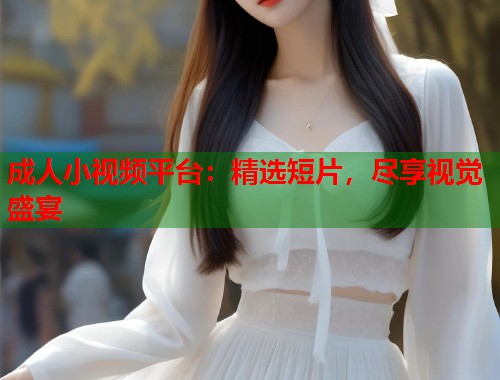 成人小视频平台：精选短片，尽享视觉盛宴