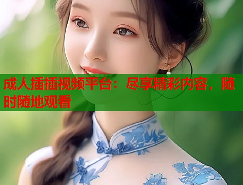 成人插插视频平台：尽享精彩内容，随时随地观看  第1张