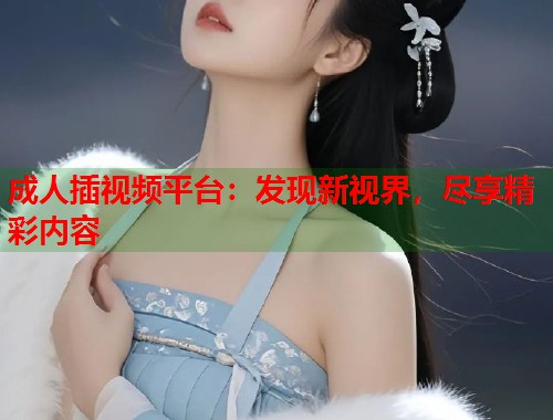 成人插视频平台：发现新视界，尽享精彩内容