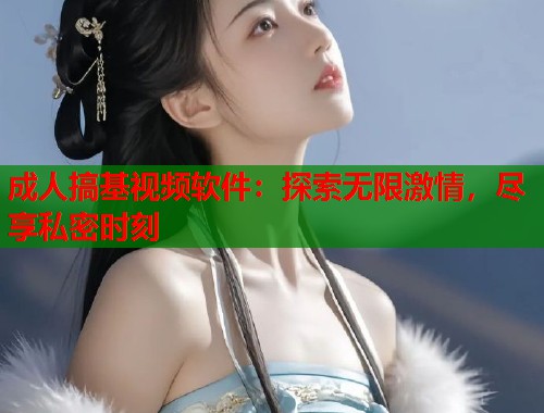 成人搞基视频软件：探索无限激情，尽享私密时刻