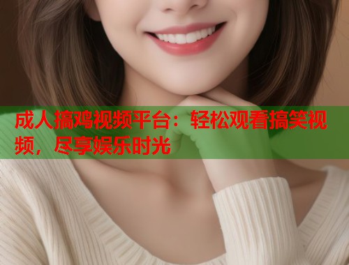 成人搞鸡视频平台：轻松观看搞笑视频，尽享娱乐时光