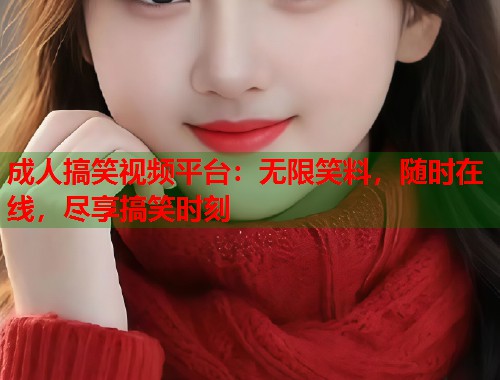 成人搞笑视频平台：无限笑料，随时在线，尽享搞笑时刻