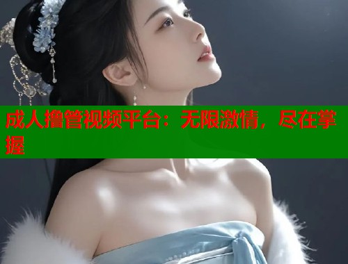 成人撸管视频平台：无限激情，尽在掌握