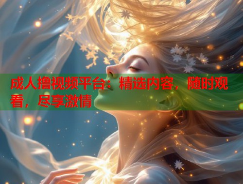 成人撸视频平台：精选内容，随时观看，尽享激情