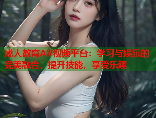 成人教育AV视频平台：学习与娱乐的完美融合，提升技能，享受乐趣