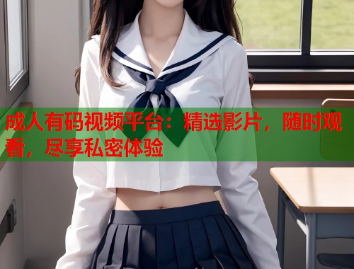 成人有码视频平台：精选影片，随时观看，尽享私密体验