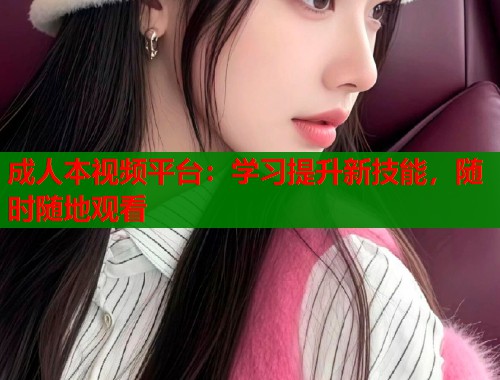 成人本视频平台：学习提升新技能，随时随地观看