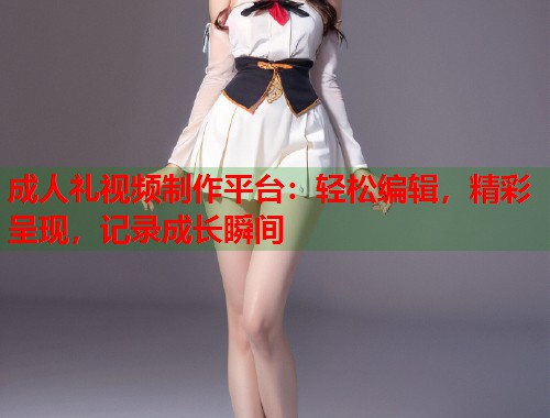 成人礼视频制作平台：轻松编辑，精彩呈现，记录成长瞬间