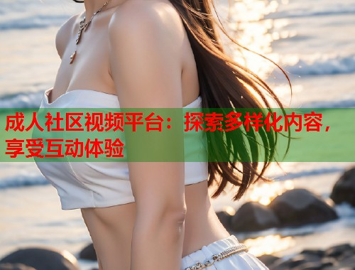 成人社区视频平台：探索多样化内容，享受互动体验