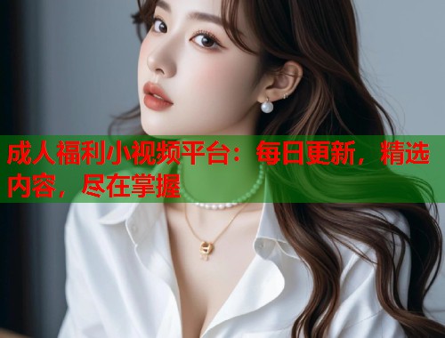 成人福利小视频平台：每日更新，精选内容，尽在掌握